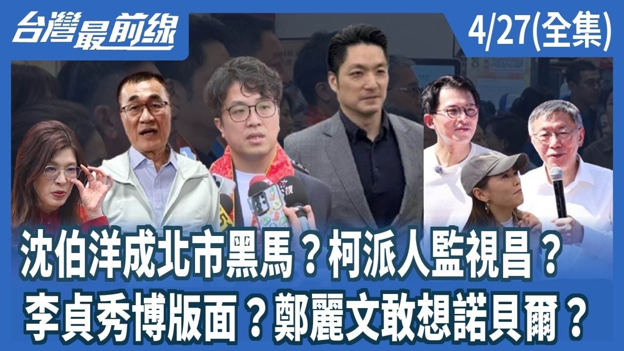 沈伯洋成北市黑馬？柯派人監視昌？ 李貞秀博版面？鄭麗文敢想諾貝爾？